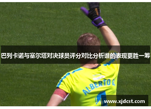 巴列卡诺与塞尔塔对决球员评分对比分析谁的表现更胜一筹 巴列卡诺与塞尔塔对决球员评分对比分析谁的表现更胜一筹