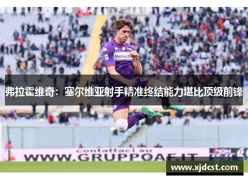 弗拉霍维奇:塞尔维亚射手精准终结能力堪比顶级前锋 弗拉霍维奇:塞尔维亚射手精准终结能力堪比顶级前锋