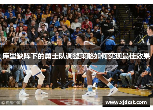库里缺阵下的勇士队调整策略如何实现最佳效果