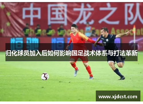 归化球员加入后如何影响国足战术体系与打法革新